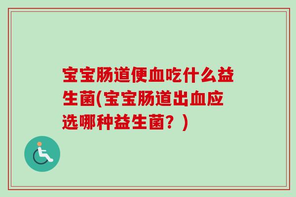 宝宝肠道便血吃什么益生菌(宝宝肠道出血应选哪种益生菌？)