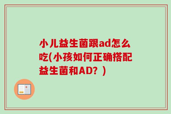 小儿益生菌跟ad怎么吃(小孩如何正确搭配益生菌和AD?) 小儿益生菌跟ad怎么吃(小孩如何正确搭配益生菌和AD?)