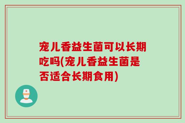 宠儿香益生菌可以长期吃吗(宠儿香益生菌是否适合长期食用)