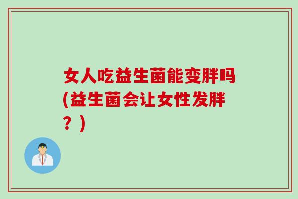 女人吃益生菌能变胖吗(益生菌会让女性发胖？)