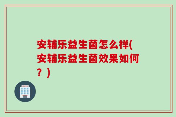 安辅乐益生菌怎么样(安辅乐益生菌效果如何？)