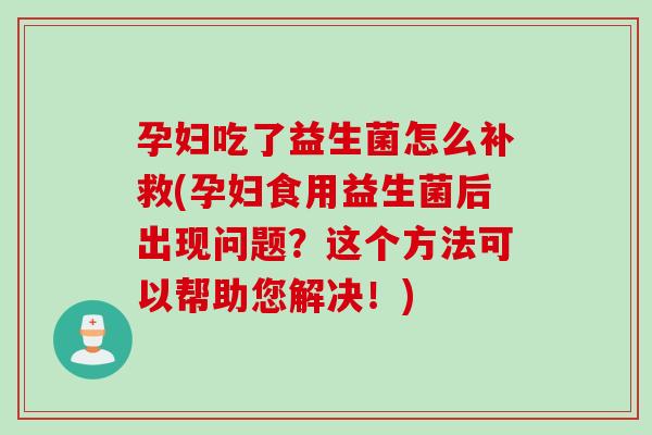 孕妇吃了益生菌怎么补救(孕妇食用益生菌后出现问题？这个方法可以帮助您解决！)