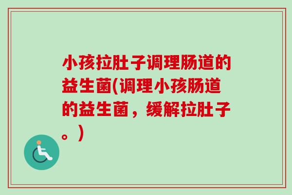 小孩拉肚子调理肠道的益生菌(调理小孩肠道的益生菌，缓解拉肚子。)