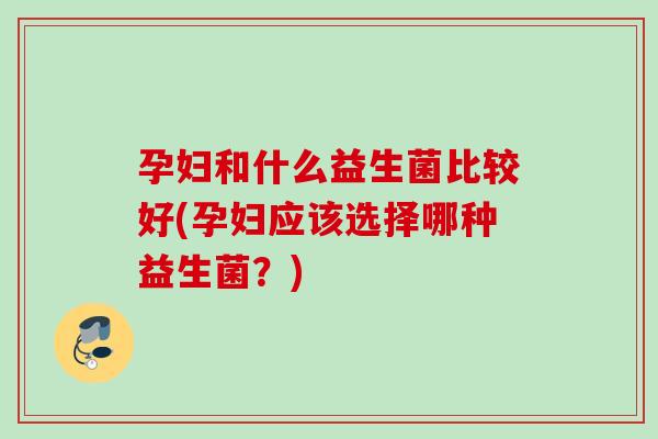 孕妇和什么益生菌比较好(孕妇应该选择哪种益生菌？)