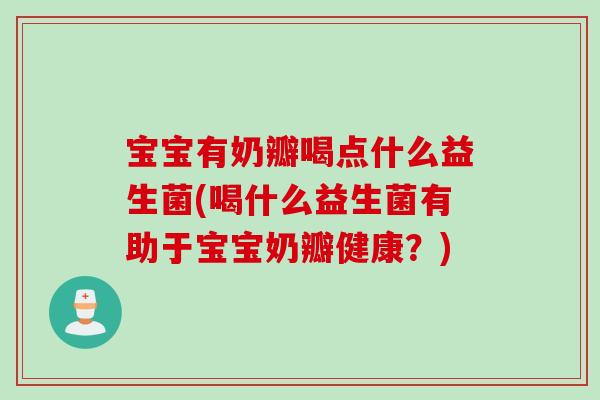 宝宝有奶瓣喝点什么益生菌(喝什么益生菌有助于宝宝奶瓣健康？)