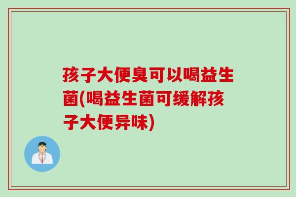 孩子大便臭可以喝益生菌(喝益生菌可缓解孩子大便异味) 孩子大便臭可以喝益生菌(喝益生菌可缓解孩子大便异味)
