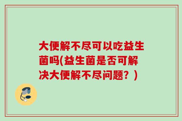 大便解不尽可以吃益生菌吗(益生菌是否可解决大便解不尽问题？)