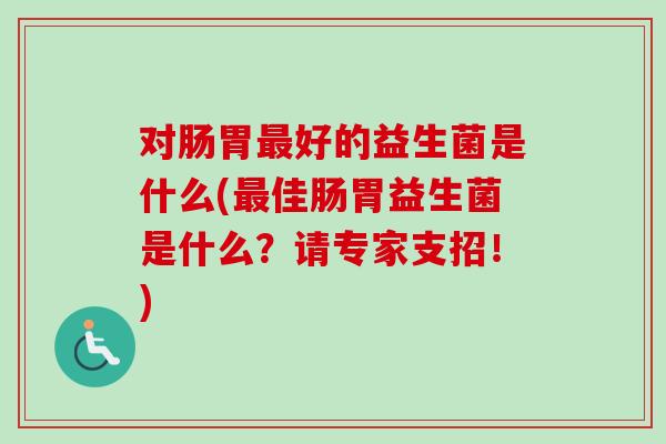 对肠胃好的益生菌是什么(佳肠胃益生菌是什么？请专家支招！)