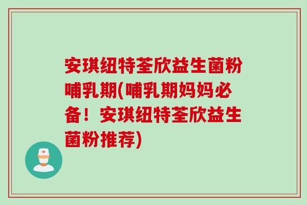 安琪纽特荃欣益生菌粉哺乳期(哺乳期妈妈必备！安琪纽特荃欣益生菌粉推荐)