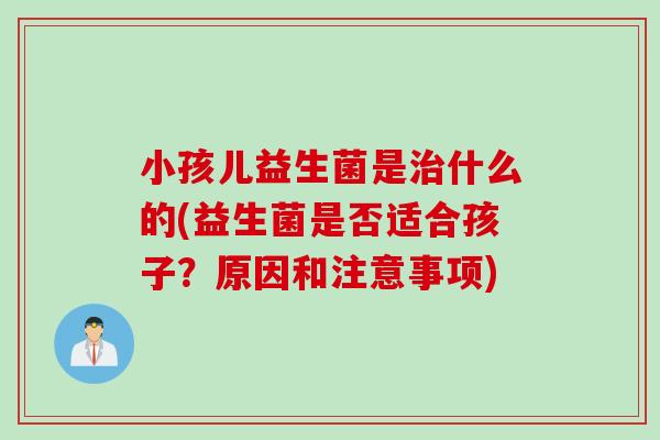 小孩儿益生菌是什么的(益生菌是否适合孩子?原因和注意事项) 小孩儿益生菌是什么的(益生菌是否适合孩子?原因和注意事项)