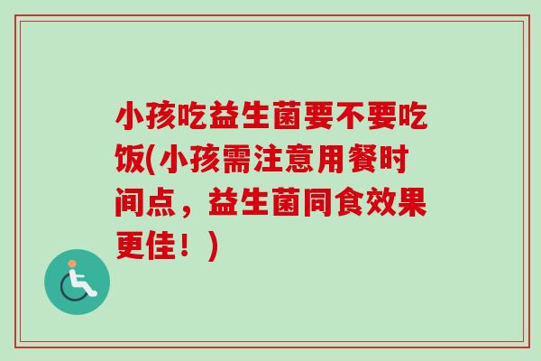 小孩吃益生菌要不要吃饭(小孩需注意用餐时间点，益生菌同食效果更佳！)