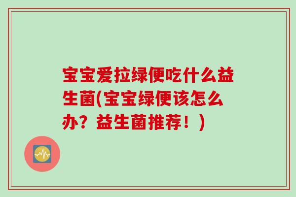宝宝爱拉绿便吃什么益生菌(宝宝绿便该怎么办？益生菌推荐！)