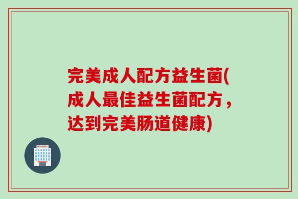 完美成人配方益生菌(成人最佳益生菌配方，达到完美肠道健康)