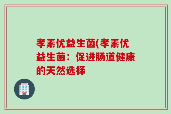 孝素优益生菌(孝素优益生菌:促进肠道健康的天然选择 孝素优益生菌(孝素优益生菌:促进肠道健康的天然选择