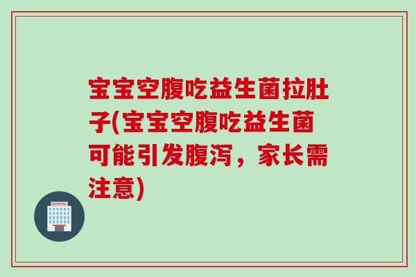宝宝空腹吃益生菌拉肚子(宝宝空腹吃益生菌可能引发,家长需注意) 宝宝空腹吃益生菌拉肚子(宝宝空腹吃益生菌可能引发,家长需注意)