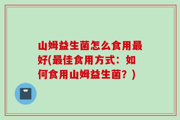 山姆益生菌怎么食用好(佳食用方式:如何食用山姆益生菌?) 山姆益生菌怎么食用好(佳食用方式:如何食用山姆益生菌?)