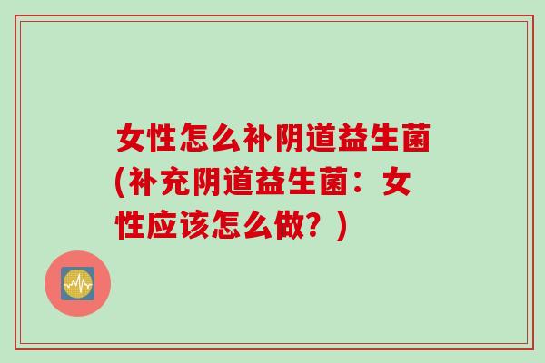 女性怎么补益生菌(补充益生菌:女性应该怎么做?) 女性怎么补益生菌(补充益生菌:女性应该怎么做?)