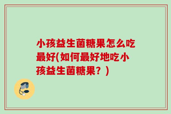 小孩益生菌糖果怎么吃好(如何好地吃小孩益生菌糖果?) 小孩益生菌糖果怎么吃好(如何好地吃小孩益生菌糖果?)
