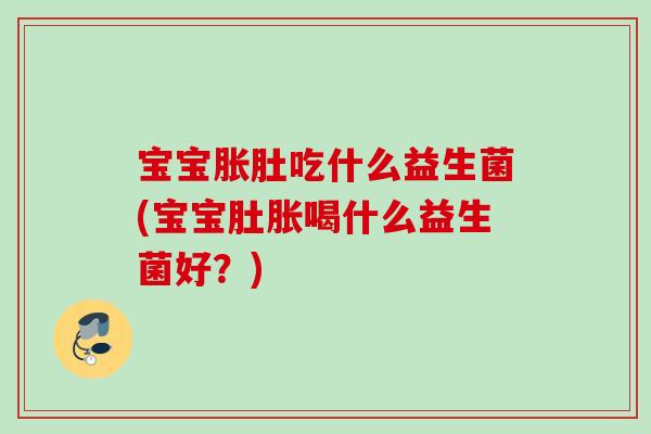 宝宝胀肚吃什么益生菌(宝宝肚胀喝什么益生菌好？)