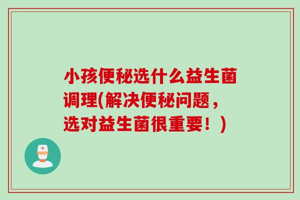 小孩选什么益生菌调理(解决问题，选对益生菌很重要！)