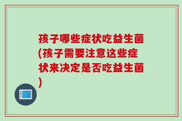 孩子哪些症状吃益生菌(孩子需要注意这些症状来决定是否吃益生菌)