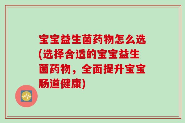 宝宝益生菌怎么选(选择合适的宝宝益生菌,全面提升宝宝肠道健康) 宝宝益生菌怎么选(选择合适的宝宝益生菌,全面提升宝宝肠道健康)