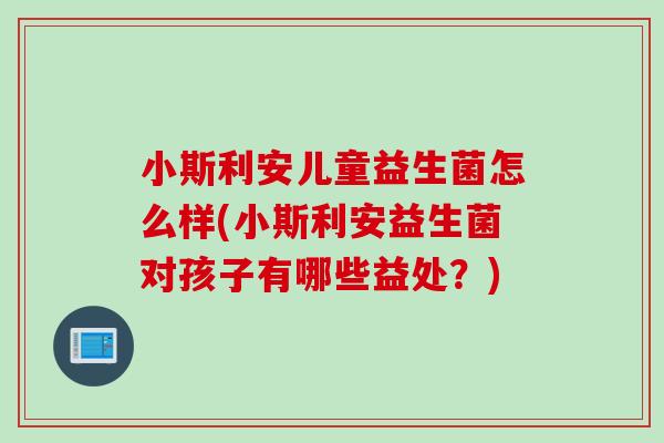 小斯利安儿童益生菌怎么样(小斯利安益生菌对孩子有哪些益处？)