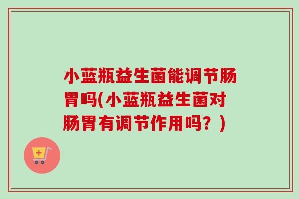 小蓝瓶益生菌能调节肠胃吗(小蓝瓶益生菌对肠胃有调节作用吗？)