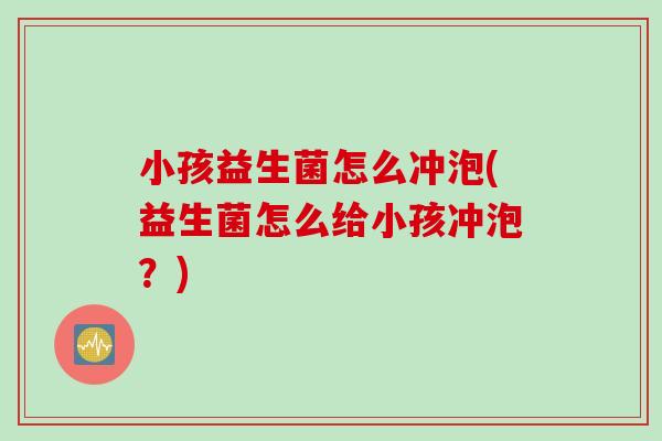 小孩益生菌怎么冲泡(益生菌怎么给小孩冲泡？)