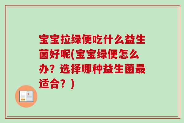 宝宝拉绿便吃什么益生菌好呢(宝宝绿便怎么办?选择哪种益生菌适合?) 宝宝拉绿便吃什么益生菌好呢(宝宝绿便怎么办?选择哪种益生菌适合?)