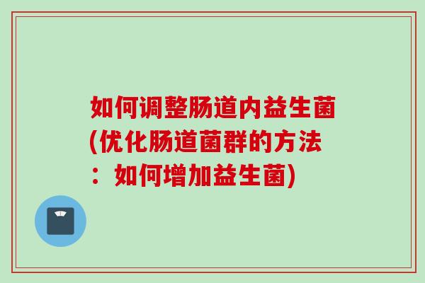 如何调整肠道内益生菌(优化肠道菌群的方法：如何增加益生菌)