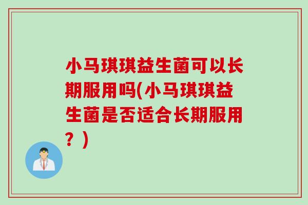 小马琪琪益生菌可以长期服用吗(小马琪琪益生菌是否适合长期服用?) 小马琪琪益生菌可以长期服用吗(小马琪琪益生菌是否适合长期服用?)