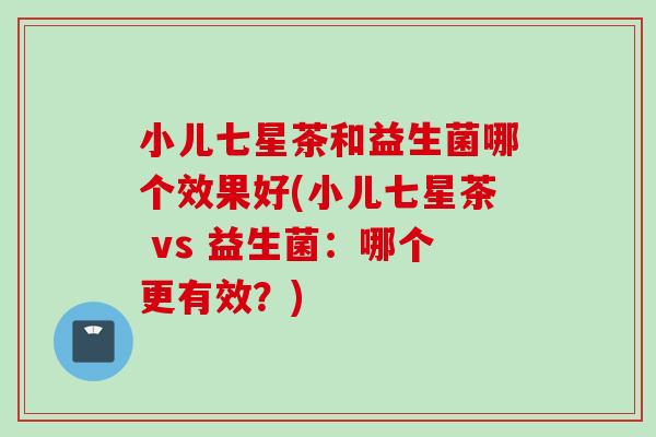 小儿七星茶和益生菌哪个效果好(小儿七星茶 vs 益生菌：哪个更有效？)