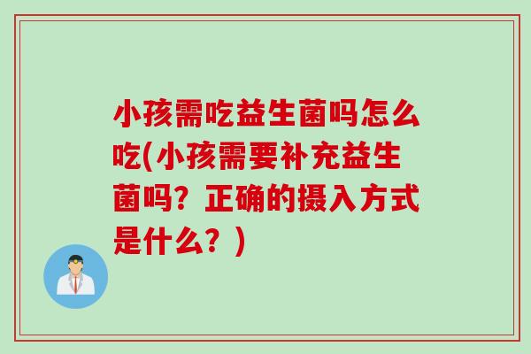 小孩需吃益生菌吗怎么吃(小孩需要补充益生菌吗?正确的摄入方式是什么?) 小孩需吃益生菌吗怎么吃(小孩需要补充益生菌吗?正确的摄入方式是什么?)