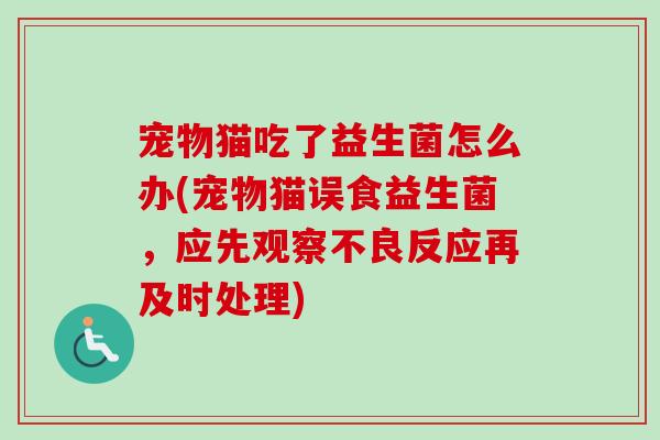 宠物猫吃了益生菌怎么办(宠物猫误食益生菌,应先观察不良反应再及时处理) 宠物猫吃了益生菌怎么办(宠物猫误食益生菌,应先观察不良反应再及时处理)