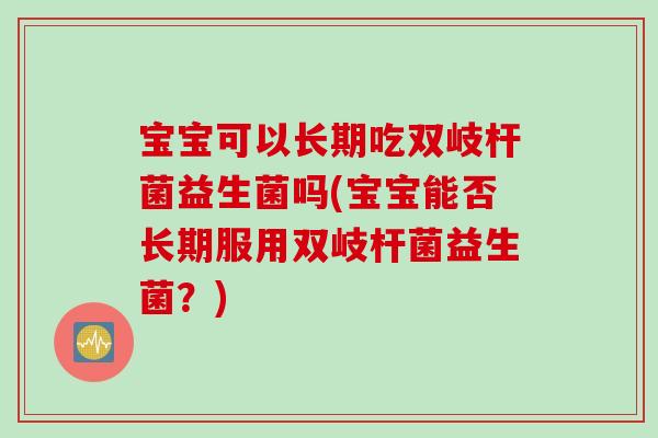 宝宝可以长期吃双岐杆菌益生菌吗(宝宝能否长期服用双岐杆菌益生菌？)