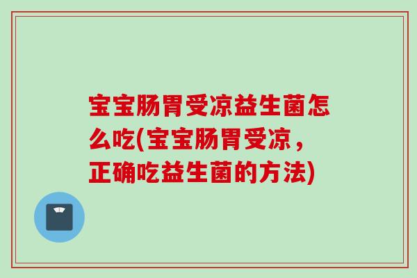 宝宝肠胃受凉益生菌怎么吃(宝宝肠胃受凉,正确吃益生菌的方法) 宝宝肠胃受凉益生菌怎么吃(宝宝肠胃受凉,正确吃益生菌的方法)