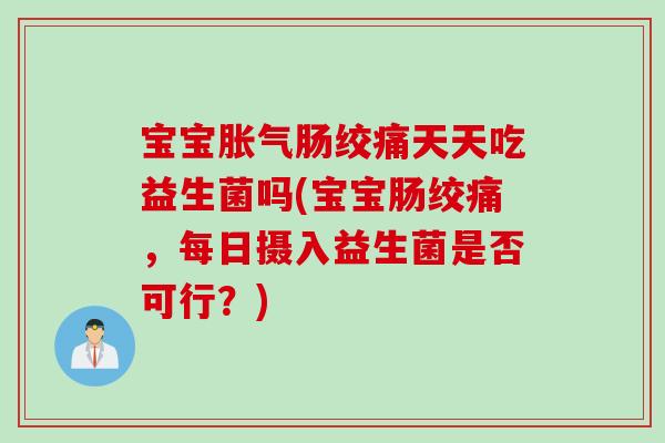 宝宝胀气肠绞痛天天吃益生菌吗(宝宝肠绞痛，每日摄入益生菌是否可行？)