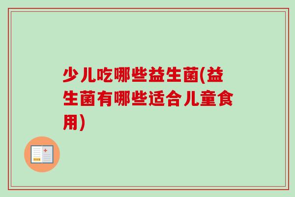 少儿吃哪些益生菌(益生菌有哪些适合儿童食用) 少儿吃哪些益生菌(益生菌有哪些适合儿童食用)