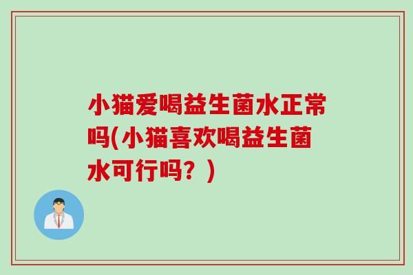 小猫爱喝益生菌水正常吗(小猫喜欢喝益生菌水可行吗?) 小猫爱喝益生菌水正常吗(小猫喜欢喝益生菌水可行吗?)