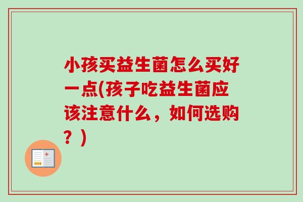 小孩买益生菌怎么买好一点(孩子吃益生菌应该注意什么，如何选购？)