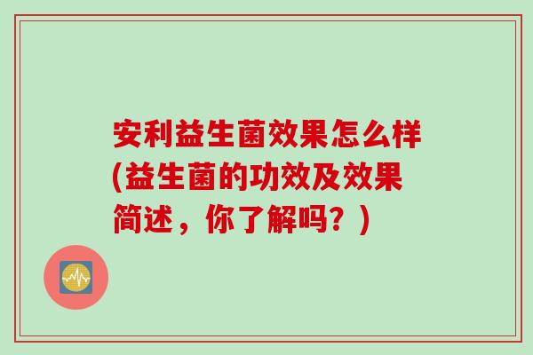 安利益生菌效果怎么样(益生菌的功效及效果简述,你了解吗?) 安利益生菌效果怎么样(益生菌的功效及效果简述,你了解吗?)