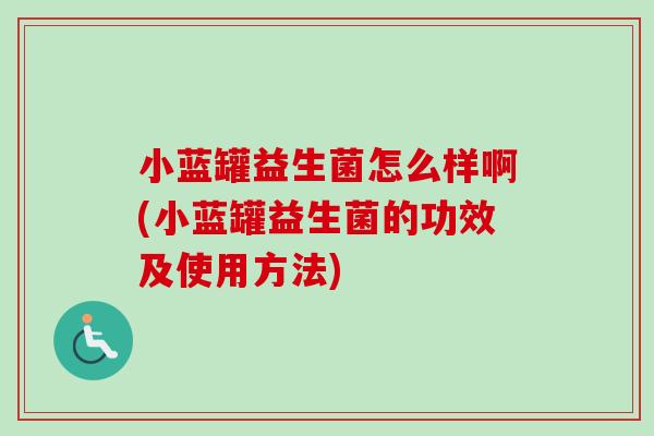 小蓝罐益生菌怎么样啊(小蓝罐益生菌的功效及使用方法)