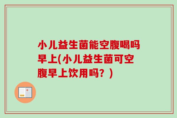 小儿益生菌能空腹喝吗早上(小儿益生菌可空腹早上饮用吗?) 小儿益生菌能空腹喝吗早上(小儿益生菌可空腹早上饮用吗?)