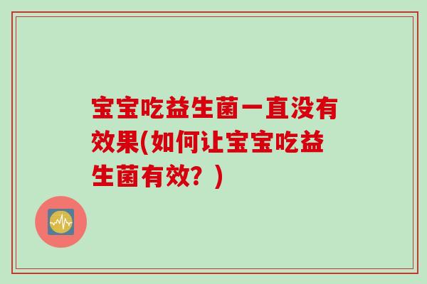 宝宝吃益生菌一直没有效果(如何让宝宝吃益生菌有效？)