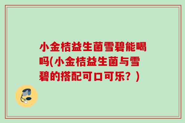 小金桔益生菌雪碧能喝吗(小金桔益生菌与雪碧的搭配可口可乐?) 小金桔益生菌雪碧能喝吗(小金桔益生菌与雪碧的搭配可口可乐?)