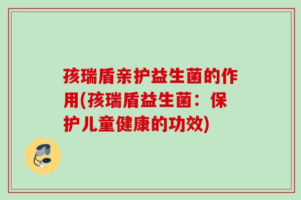 孩瑞盾亲护益生菌的作用(孩瑞盾益生菌:保护儿童健康的功效) 孩瑞盾亲护益生菌的作用(孩瑞盾益生菌:保护儿童健康的功效)