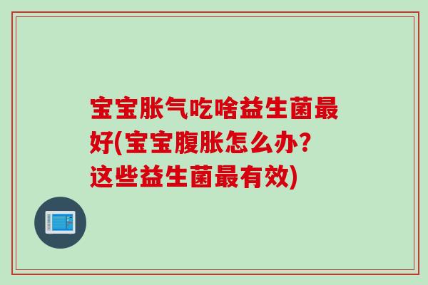 宝宝吃啥益生菌好(宝宝怎么办?这些益生菌有效) 宝宝吃啥益生菌好(宝宝怎么办?这些益生菌有效)