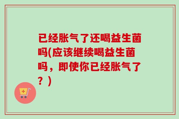 已经了还喝益生菌吗(应该继续喝益生菌吗,即使你已经了?) 已经了还喝益生菌吗(应该继续喝益生菌吗,即使你已经了?)