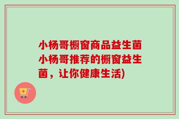 小杨哥橱窗商品益生菌小杨哥推荐的橱窗益生菌，让你健康生活)